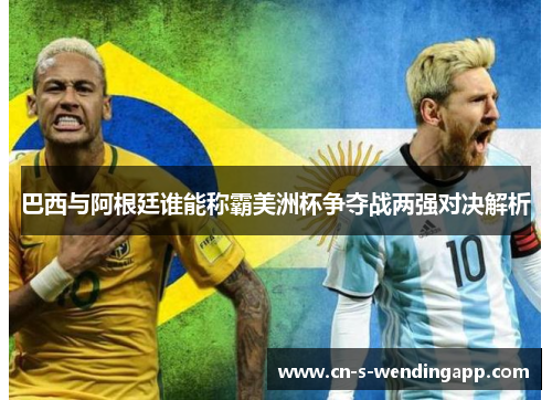 巴西与阿根廷谁能称霸美洲杯争夺战两强对决解析