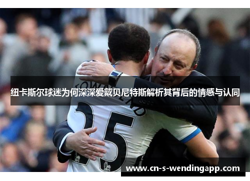 纽卡斯尔球迷为何深深爱戴贝尼特斯解析其背后的情感与认同