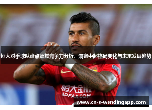 恒大对手球队盘点及其竞争力分析，洞察中超格局变化与未来发展趋势
