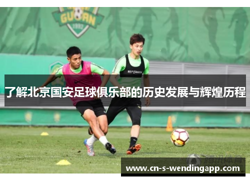 了解北京国安足球俱乐部的历史发展与辉煌历程