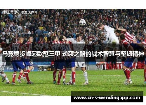 马竞稳步崛起欧冠三甲 逆袭之路的战术智慧与坚韧精神