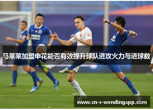 马莱莱加盟申花能否有效提升球队进攻火力与进球数