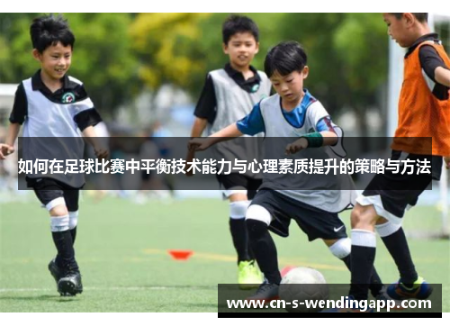 如何在足球比赛中平衡技术能力与心理素质提升的策略与方法