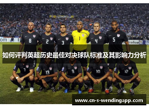 如何评判英超历史最佳对决球队标准及其影响力分析