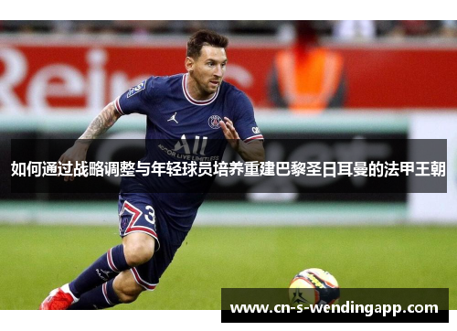 如何通过战略调整与年轻球员培养重建巴黎圣日耳曼的法甲王朝