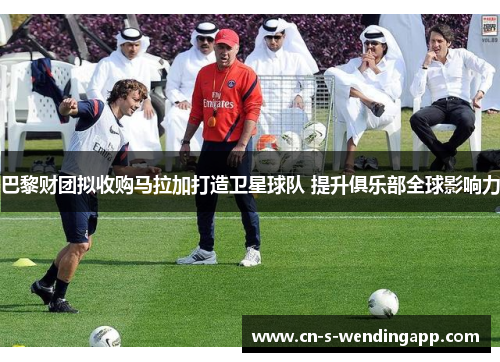 巴黎财团拟收购马拉加打造卫星球队 提升俱乐部全球影响力