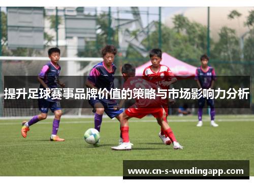 提升足球赛事品牌价值的策略与市场影响力分析