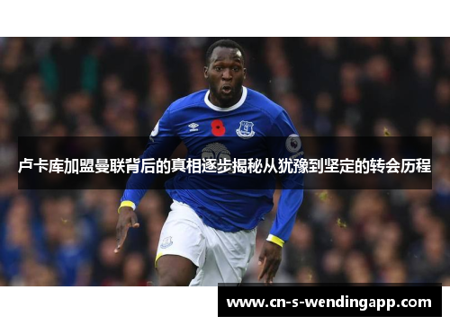 卢卡库加盟曼联背后的真相逐步揭秘从犹豫到坚定的转会历程