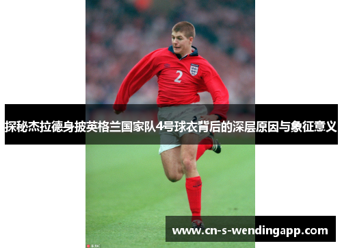 探秘杰拉德身披英格兰国家队4号球衣背后的深层原因与象征意义