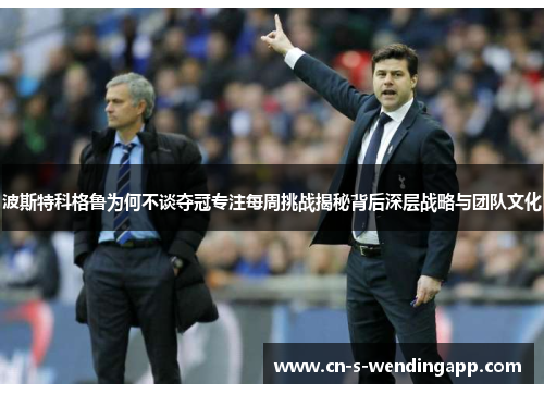 波斯特科格鲁为何不谈夺冠专注每周挑战揭秘背后深层战略与团队文化