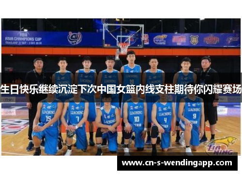 生日快乐继续沉淀下次中国女篮内线支柱期待你闪耀赛场