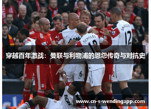 穿越百年激战：曼联与利物浦的恩怨传奇与对抗史