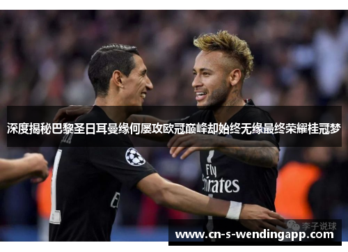 深度揭秘巴黎圣日耳曼缘何屡攻欧冠巅峰却始终无缘最终荣耀桂冠梦