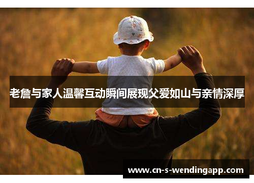 老詹与家人温馨互动瞬间展现父爱如山与亲情深厚