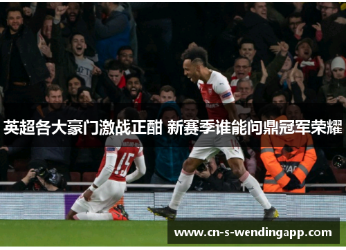 英超各大豪门激战正酣 新赛季谁能问鼎冠军荣耀