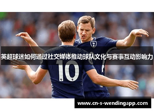 英超球迷如何通过社交媒体推动球队文化与赛事互动影响力