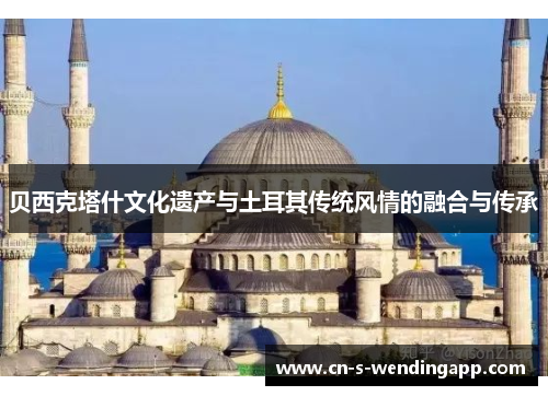 贝西克塔什文化遗产与土耳其传统风情的融合与传承