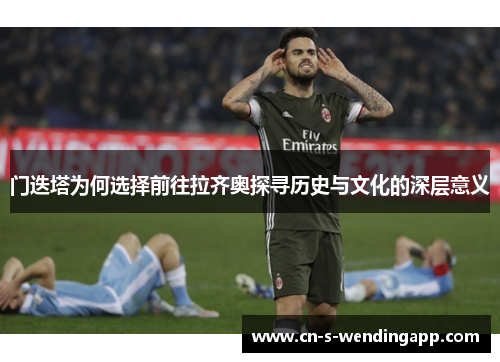 门迭塔为何选择前往拉齐奥探寻历史与文化的深层意义 门迭塔为何选择前往拉齐奥探寻历史与文化的深层意义