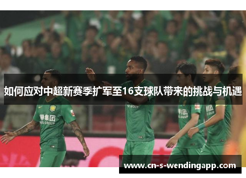如何应对中超新赛季扩军至16支球队带来的挑战与机遇