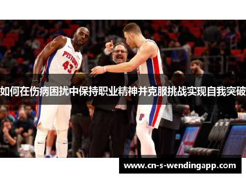 如何在伤病困扰中保持职业精神并克服挑战实现自我突破