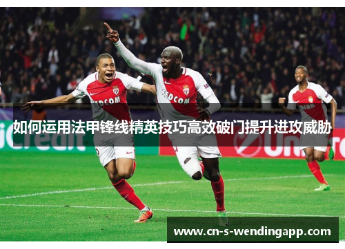 如何运用法甲锋线精英技巧高效破门提升进攻威胁