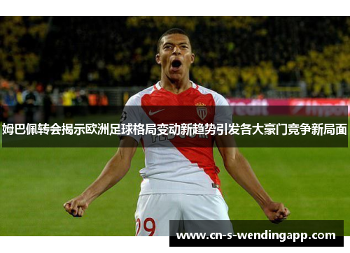 姆巴佩转会揭示欧洲足球格局变动新趋势引发各大豪门竞争新局面 姆巴佩转会揭示欧洲足球格局变动新趋势引发各大豪门竞争新局面