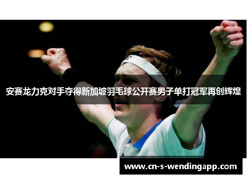 安赛龙力克对手夺得新加坡羽毛球公开赛男子单打冠军再创辉煌 安赛龙力克对手夺得新加坡羽毛球公开赛男子单打冠军再创辉煌