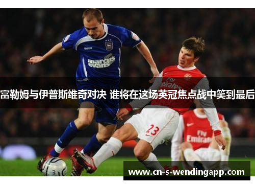 富勒姆与伊普斯维奇对决 谁将在这场英冠焦点战中笑到最后