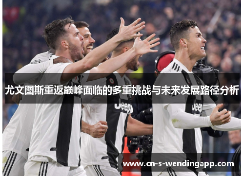 尤文图斯重返巅峰面临的多重挑战与未来发展路径分析 尤文图斯重返巅峰面临的多重挑战与未来发展路径分析