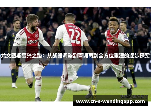 尤文图斯复兴之路:从战略调整到青训再到全方位重建的逐步探索 尤文图斯复兴之路:从战略调整到青训再到全方位重建的逐步探索