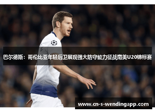 巴尔德斯：哥伦比亚年轻后卫展现强大防守能力征战南美U20锦标赛