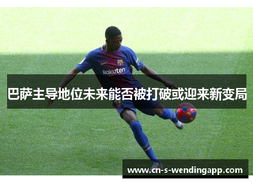 巴萨主导地位未来能否被打破或迎来新变局 巴萨主导地位未来能否被打破或迎来新变局