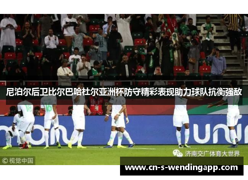 尼泊尔后卫比尔巴哈杜尔亚洲杯防守精彩表现助力球队抗衡强敌