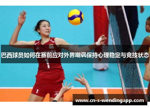 巴西球员如何在赛前应对外界嘲讽保持心理稳定与竞技状态 巴西球员如何在赛前应对外界嘲讽保持心理稳定与竞技状态