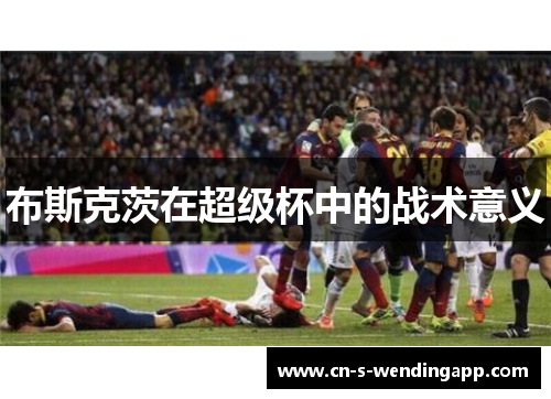 布斯克茨在超级杯中的战术意义 布斯克茨在超级杯中的战术意义