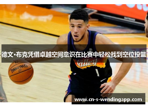 德文·布克凭借卓越空间意识在比赛中轻松找到空位投篮 德文·布克凭借卓越空间意识在比赛中轻松找到空位投篮