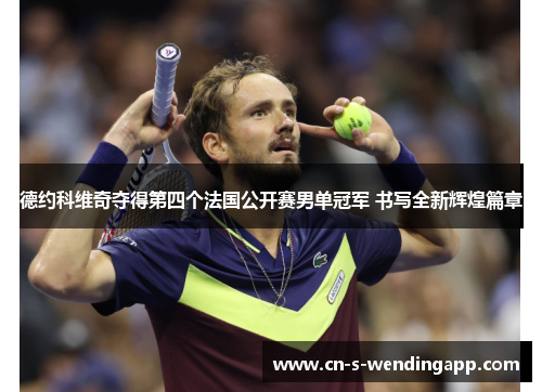 德约科维奇夺得第四个法国公开赛男单冠军 书写全新辉煌篇章 德约科维奇夺得第四个法国公开赛男单冠军 书写全新辉煌篇章