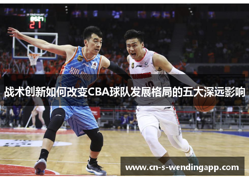 战术创新如何改变CBA球队发展格局的五大深远影响 战术创新如何改变CBA球队发展格局的五大深远影响