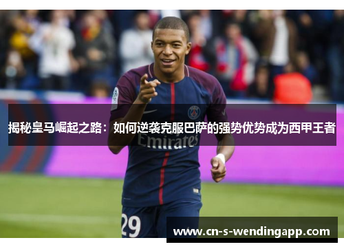 揭秘皇马崛起之路:如何逆袭克服巴萨的强势优势成为西甲王者 揭秘皇马崛起之路:如何逆袭克服巴萨的强势优势成为西甲王者