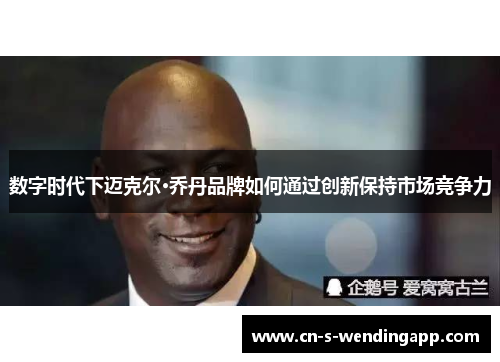 数字时代下迈克尔·乔丹品牌如何通过创新保持市场竞争力 数字时代下迈克尔·乔丹品牌如何通过创新保持市场竞争力