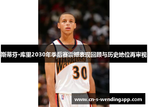 斯蒂芬·库里2030年季后赛震撼表现回顾与历史地位再审视