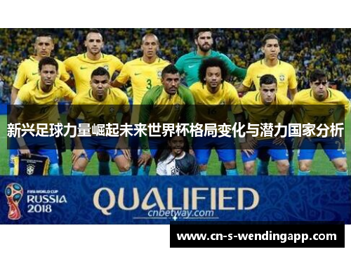 新兴足球力量崛起未来世界杯格局变化与潜力国家分析 新兴足球力量崛起未来世界杯格局变化与潜力国家分析