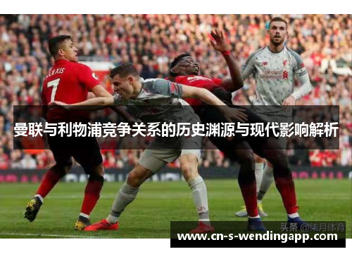 曼联与利物浦竞争关系的历史渊源与现代影响解析 曼联与利物浦竞争关系的历史渊源与现代影响解析