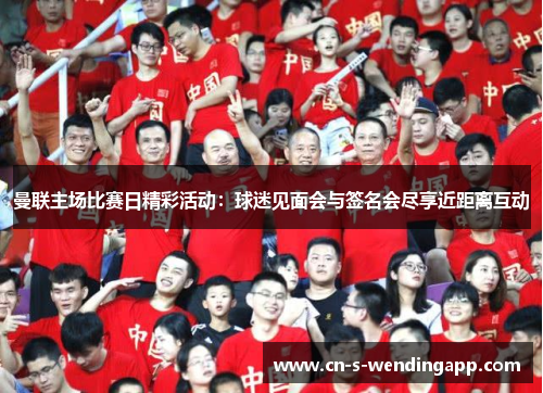 曼联主场比赛日精彩活动:球迷见面会与签名会尽享近距离互动 曼联主场比赛日精彩活动:球迷见面会与签名会尽享近距离互动