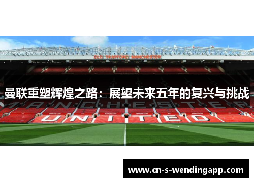 曼联重塑辉煌之路：展望未来五年的复兴与挑战