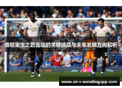 曼联重生之路面临的关键挑战与未来发展方向解析 曼联重生之路面临的关键挑战与未来发展方向解析