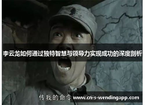 李云龙如何通过独特智慧与领导力实现成功的深度剖析 李云龙如何通过独特智慧与领导力实现成功的深度剖析