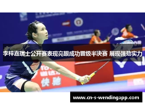 李梓嘉瑞士公开赛表现亮眼成功晋级半决赛 展现强劲实力 李梓嘉瑞士公开赛表现亮眼成功晋级半决赛 展现强劲实力