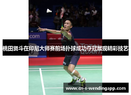 桃田贤斗在印尼大师赛前场扑球成功夺冠展现精彩技艺 桃田贤斗在印尼大师赛前场扑球成功夺冠展现精彩技艺