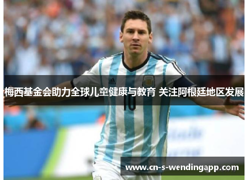 梅西基金会助力全球儿童健康与教育 关注阿根廷地区发展 梅西基金会助力全球儿童健康与教育 关注阿根廷地区发展